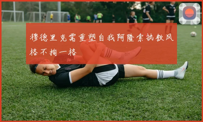 穆德里克需重塑自我阿隆索执教风格不拘一格