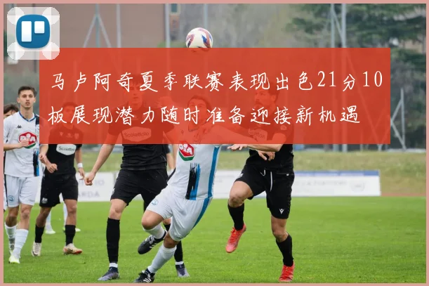 马卢阿奇夏季联赛表现出色21分10板展现潜力随时准备迎接新机遇