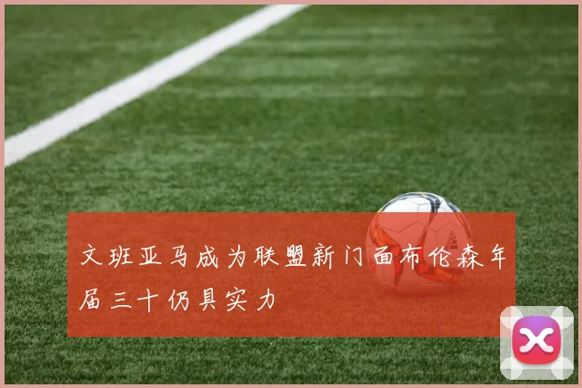 文班亚马成为联盟新门面布伦森年届三十仍具实力